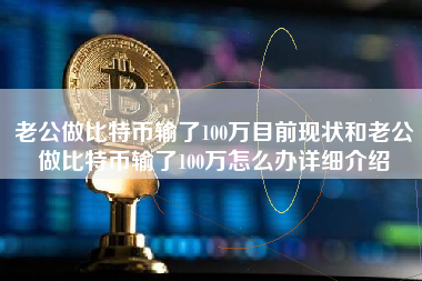 老公做比特币输了100万目前现状和老公做比特币输了100万怎么办详细介绍