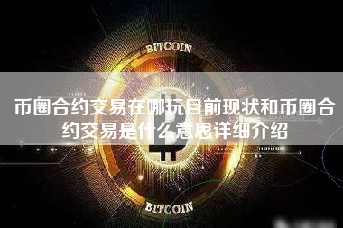 币圈合约交易在哪玩目前现状和币圈合约交易是什么意思详细介绍 火币公告