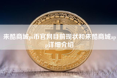 来酷商城pi币官网目前现状和来酷商城app详细介绍