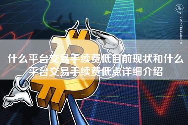 什么平台交易手续费低目前现状和什么平台交易手续费低点详细介绍