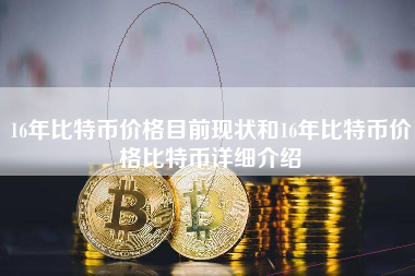 16年比特币价格目前现状和16年比特币价格比特币详细介绍