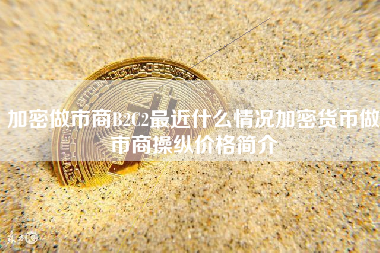加密做市商B2C2最近什么情况加密货币做市商操纵价格简介 火币公告