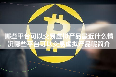 哪些平台可以交易虚拟产品最近什么情况哪些平台可以交易虚拟产品呢简介