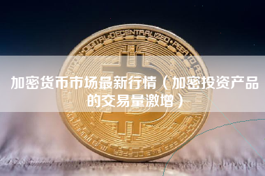 加密货币市场最新行情（加密投资产品的交易量激增）