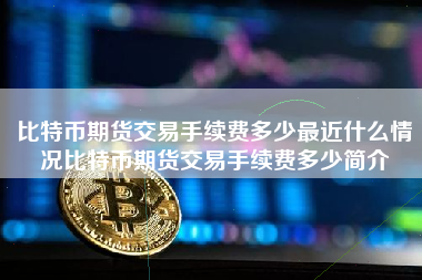 比特币期货交易手续费多少最近什么情况比特币期货交易手续费多少简介