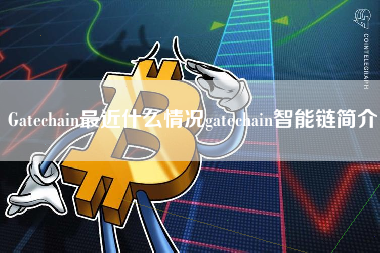 Gatechain最近什么情况gatechain智能链简介