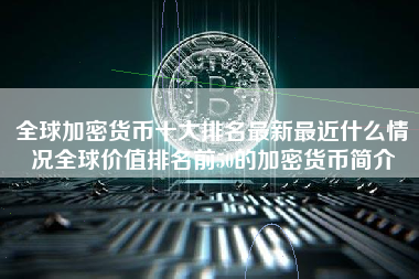 全球加密货币十大排名最新最近什么情况全球价值排名前50的加密货币简介