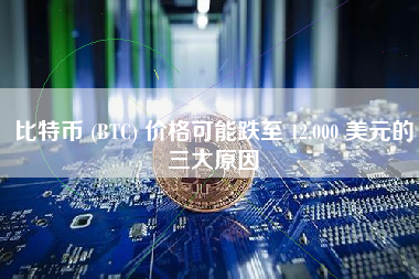 比特币 (BTC) 价格可能跌至 12,000 美元的三大原因