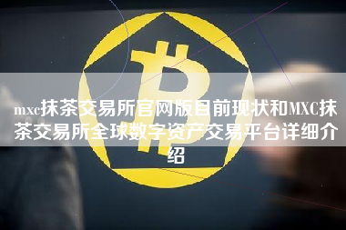 mxc抹茶交易所官网版目前现状和MXC抹茶交易所全球数字资产交易平台详细介绍