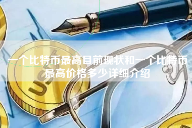 一个比特币最高目前现状和一个比特币最高价格多少详细介绍