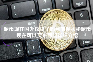 派币现在国外议货了吗目前现状和派币现在可以买东西吗详细介绍