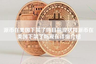 派币在美国下架了吗目前现状和派币在美国下架了吗现在详细介绍
