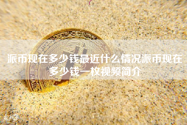 派币现在多少钱最近什么情况派币现在多少钱一枚视频简介