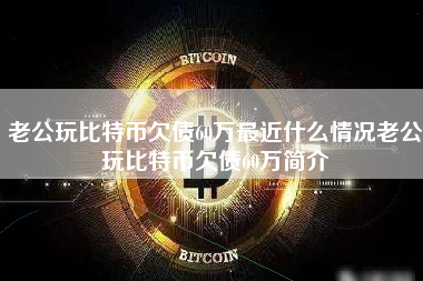 老公玩比特币欠债60万最近什么情况老公玩比特币欠债60万简介