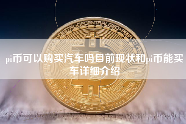 pi币可以购买汽车吗目前现状和pi币能买车详细介绍 火币公告