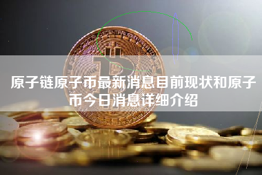 原子链原子币最新消息目前现状和原子币今日消息详细介绍