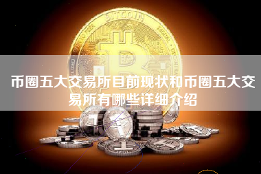 币圈五大交易所目前现状和币圈五大交易所有哪些详细介绍