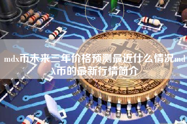 mdx币未来三年价格预测最近什么情况mdX币的最新行情简介