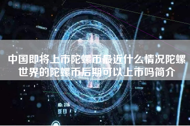 中国即将上市陀螺币最近什么情况陀螺世界的陀螺币后期可以上市吗简介 火币公告