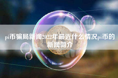 pi币骗局新闻2022年最近什么情况pi币的新闻简介