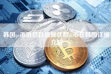 韩国pi币消息目前现状和pi币在韩国详细介绍
