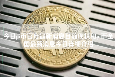 今日pi币官方最新消息目前现状和pi币全国最新消息今日详细介绍