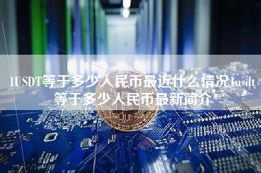 1USDT等于多少人民币最近什么情况1usdt等于多少人民币最新简介