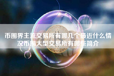 币圈界主流交易所有哪几个最近什么情况币圈大型交易所有哪些简介