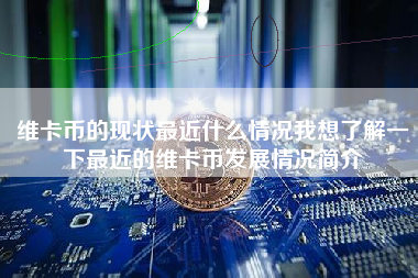 维卡币的现状最近什么情况我想了解一下最近的维卡币发展情况简介