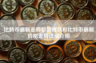 比特币最新走势目前现状和比特币最新价格走势详细介绍