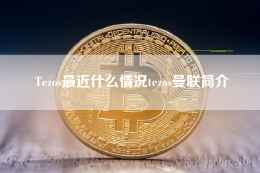 Tezos最近什么情况tezos曼联简介