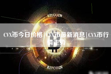 CVX币今日价格|CVX币最新消息|CVX币行情走势