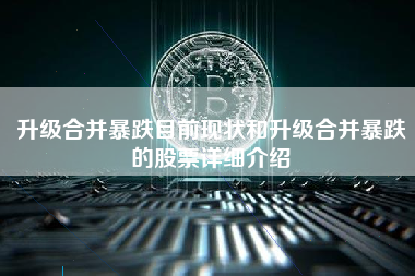 升级合并暴跌目前现状和升级合并暴跌的股票详细介绍