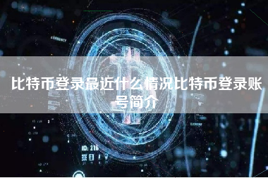 比特币登录最近什么情况比特币登录账号简介