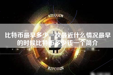 比特币最早多少一枚最近什么情况最早的时候比特币多少钱一个简介