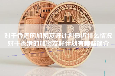 对于香港的加密友好计划最近什么情况对于香港的加密友好计划有哪些简介