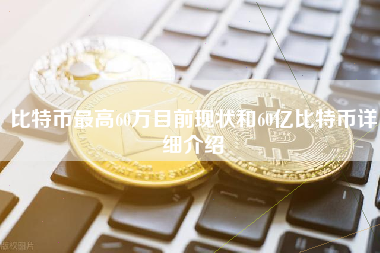 比特币最高60万目前现状和60亿比特币详细介绍