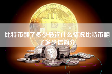 比特币翻了多少最近什么情况比特币翻了多少倍简介