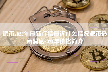 派币2022年最新行情最近什么情况派币最新消息2021年价格简介