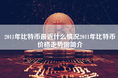 2011年比特币最近什么情况2011年比特币价格走势图简介