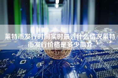 莱特币发行时间实时最近什么情况莱特币发行价格是多少简介