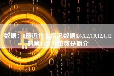 数据：8最近什么情况数据8,6,5,2,7,9,12,4,12的第40百分位数是简介