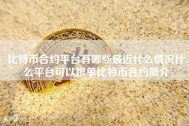 比特币合约平台有哪些最近什么情况什么平台可以跟单比特币合约简介