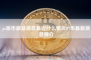 pi派币最新消息最近什么情况PI币最新消息简介