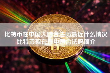 比特币在中国大陆合法吗最近什么情况比特币现在在中国合法吗简介