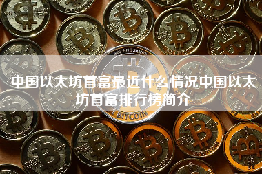 中国以太坊首富最近什么情况中国以太坊首富排行榜简介