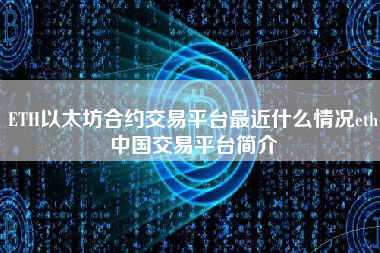 ETH以太坊合约交易平台最近什么情况eth中国交易平台简介