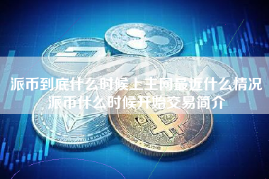 派币到底什么时候上主网最近什么情况派币什么时候开始交易简介