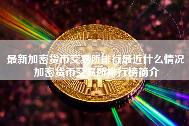 最新加密货币交易所排行最近什么情况加密货币交易所排行榜简介