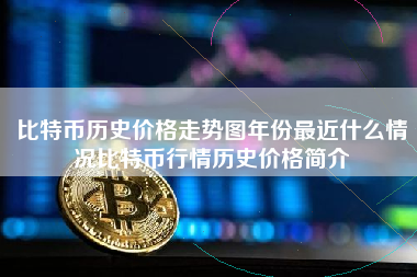 比特币历史价格走势图年份最近什么情况比特币行情历史价格简介